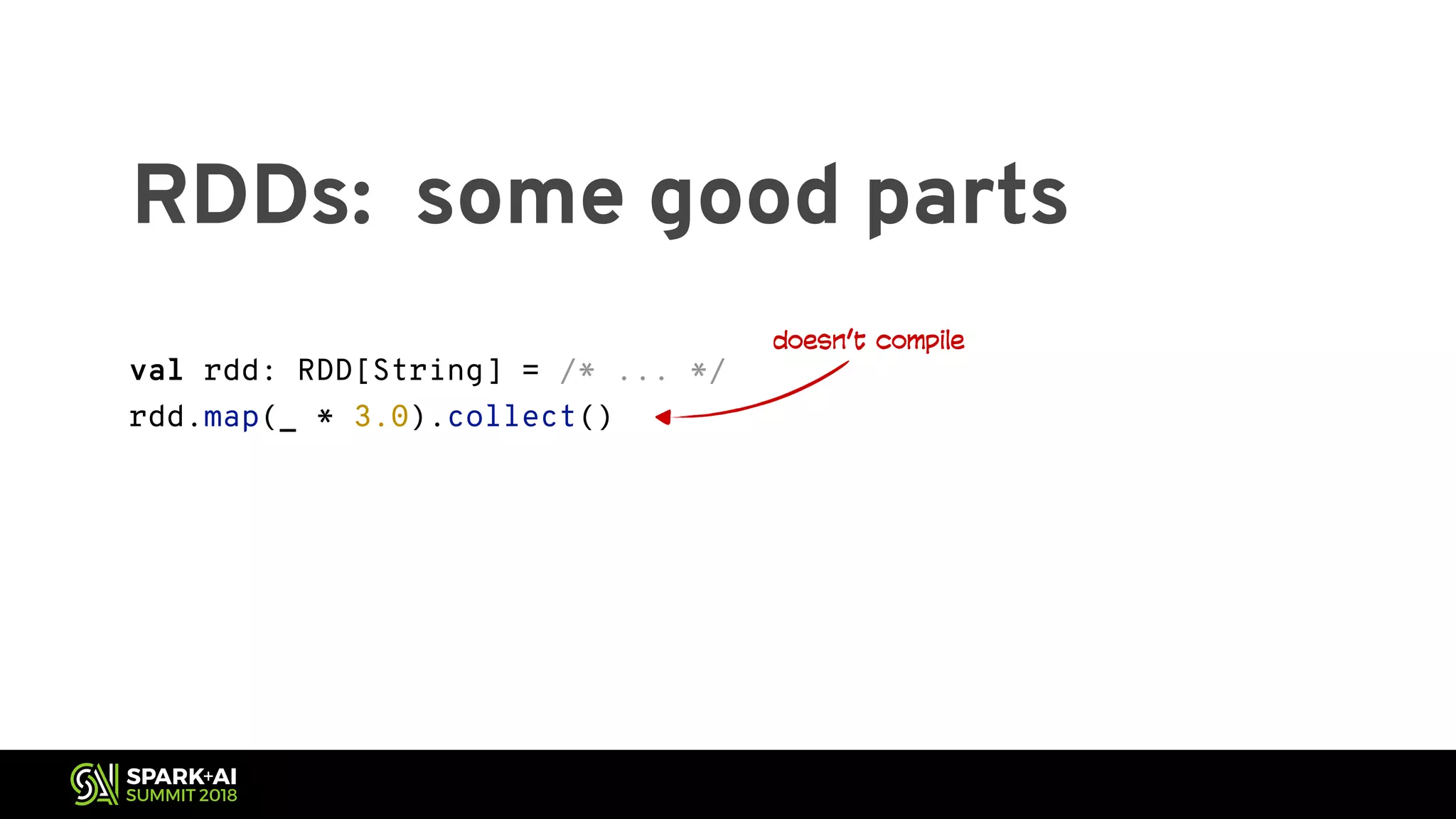RDDs: some good parts val rdd: RDD[String] = /* ... */ rdd.map(_ * 3.0).collect() val df: DataFrame = /* data frame with one String-valued column */ df.select($"_1" * 3.0).show() doesn’t compile 