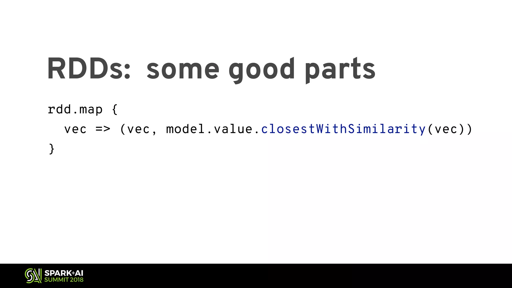 RDDs: some good parts rdd.map { vec => (vec, model.value.closestWithSimilarity(vec)) } val predict = udf ((vec: SV) => model.value.closestWithSimilarity(vec)) df.withColumn($"predictions", predict($"features")) 