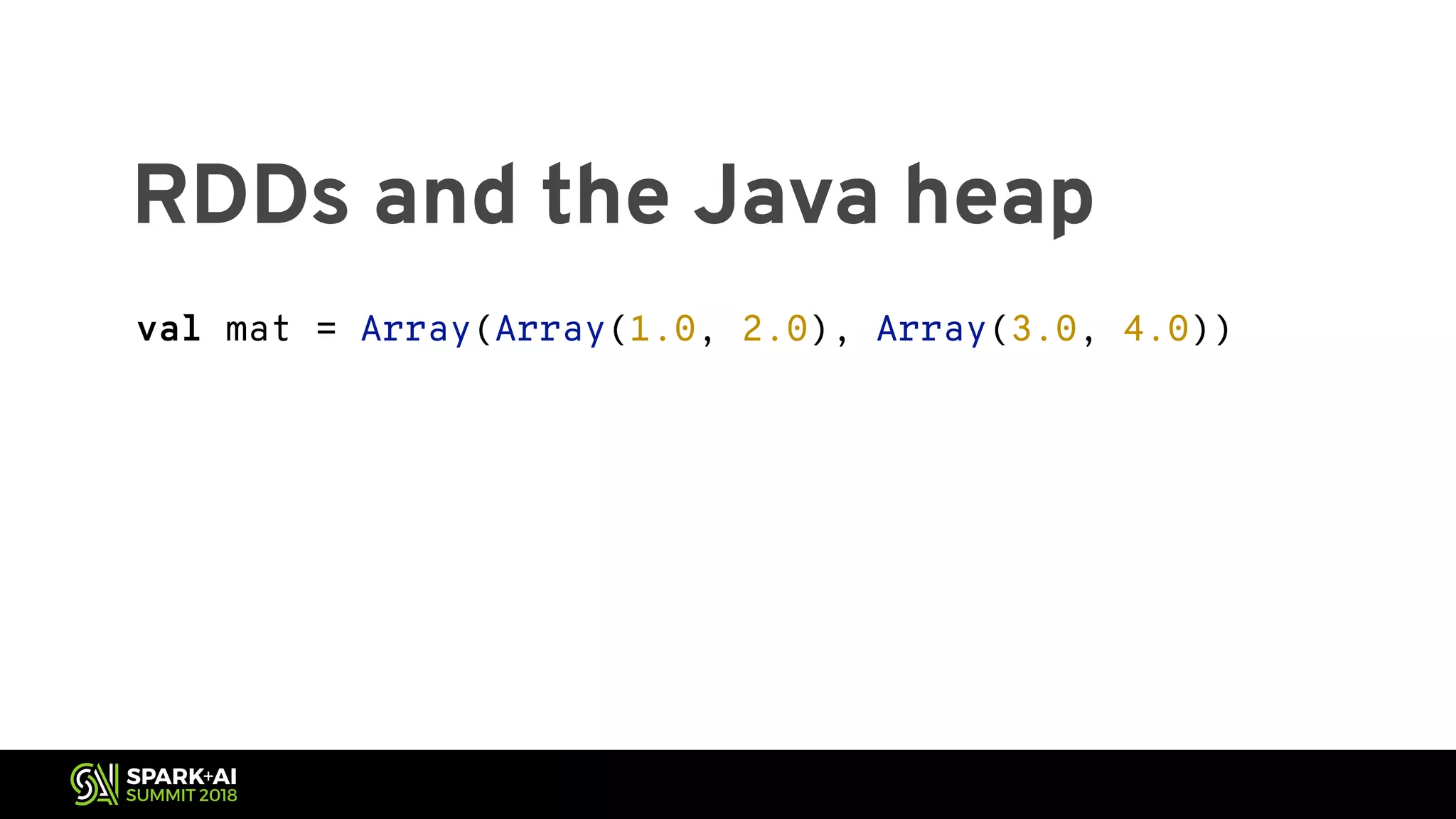 RDDs and the Java heap val mat = Array(Array(1.0, 2.0), Array(3.0, 4.0)) 