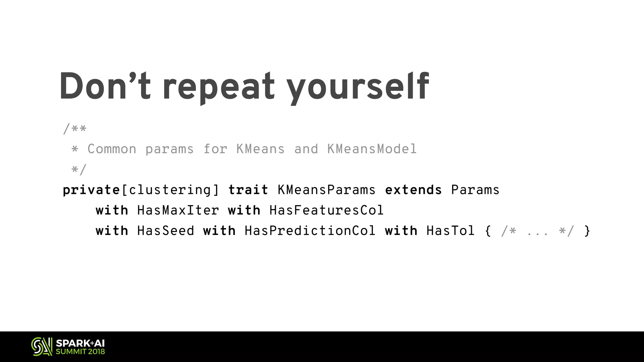 Don’t repeat yourself /** * Common params for KMeans and KMeansModel */ private[clustering] trait KMeansParams extends Params with HasMaxIter with HasFeaturesCol with HasSeed with HasPredictionCol with HasTol { /* ... */ } 