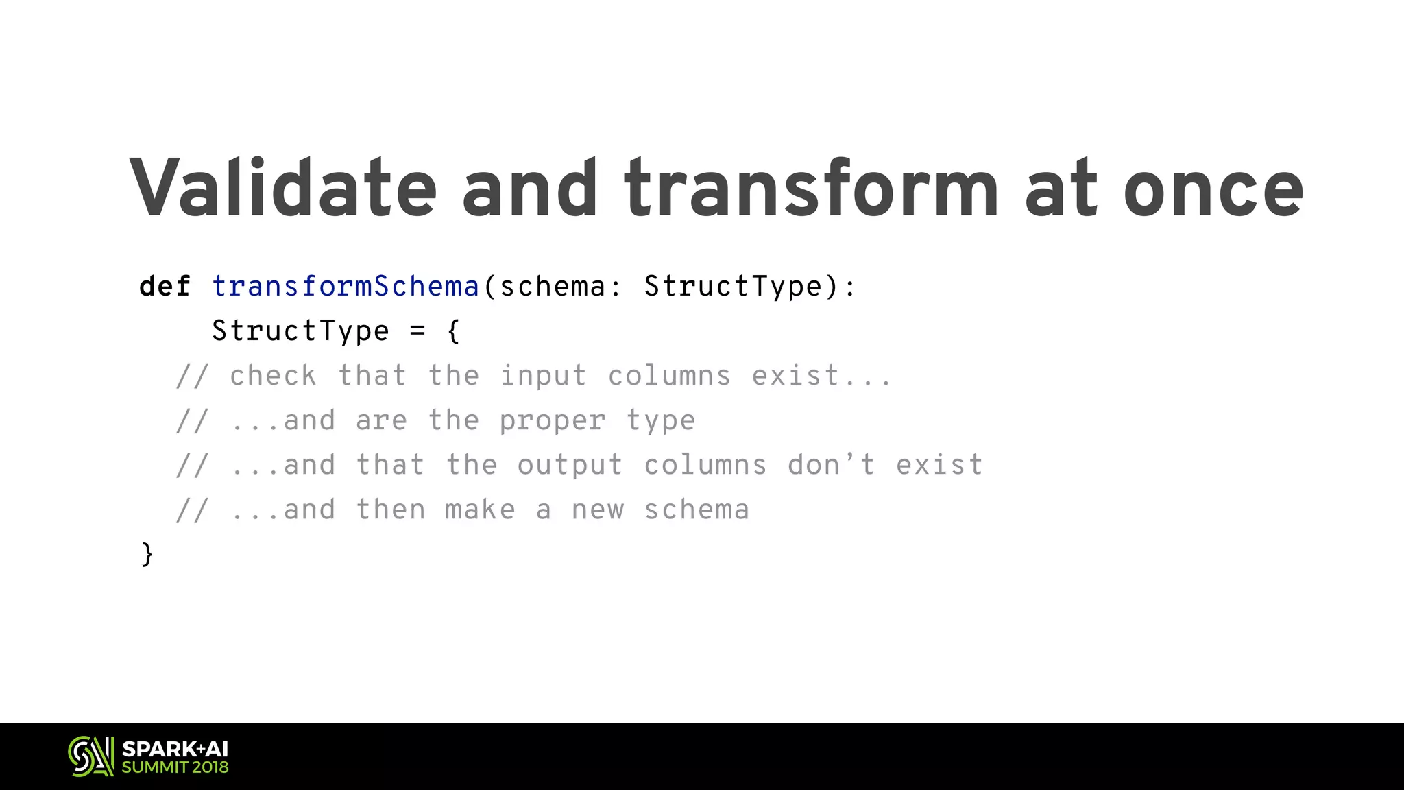 Validate and transform at once def transformSchema(schema: StructType): StructType = { // check that the input columns exist... // ...and are the proper type // ...and that the output columns don’t exist // ...and then make a new schema } 
