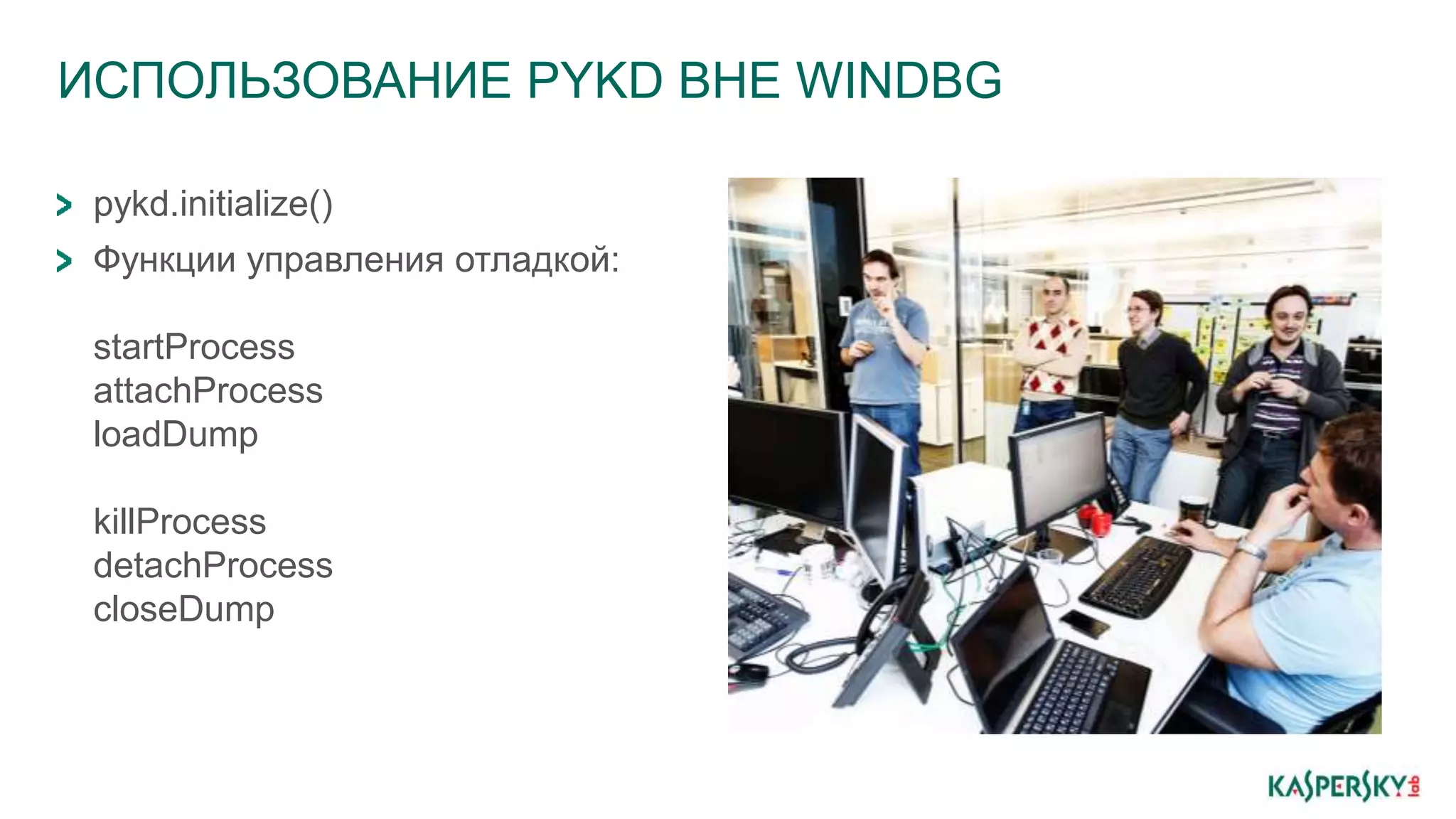 ИСПОЛЬЗОВАНИЕ PYKD ВНЕ WINDBG
pykd.initialize()
Функции управления отладкой:
startProcess
attachProcess
loadDump
killProcess
detachProcess
closeDump
 