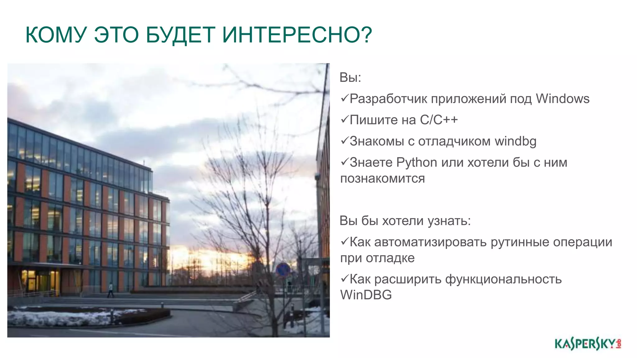 КОМУ ЭТО БУДЕТ ИНТЕРЕСНО?
Вы:
Разработчик приложений под Windows
Пишите на С/C++
Знакомы с отладчиком windbg
Знаете Python или хотели бы с ним
познакомится
Вы бы хотели узнать:
Как автоматизировать рутинные операции
при отладке
Как расширить функциональность
WinDBG
 