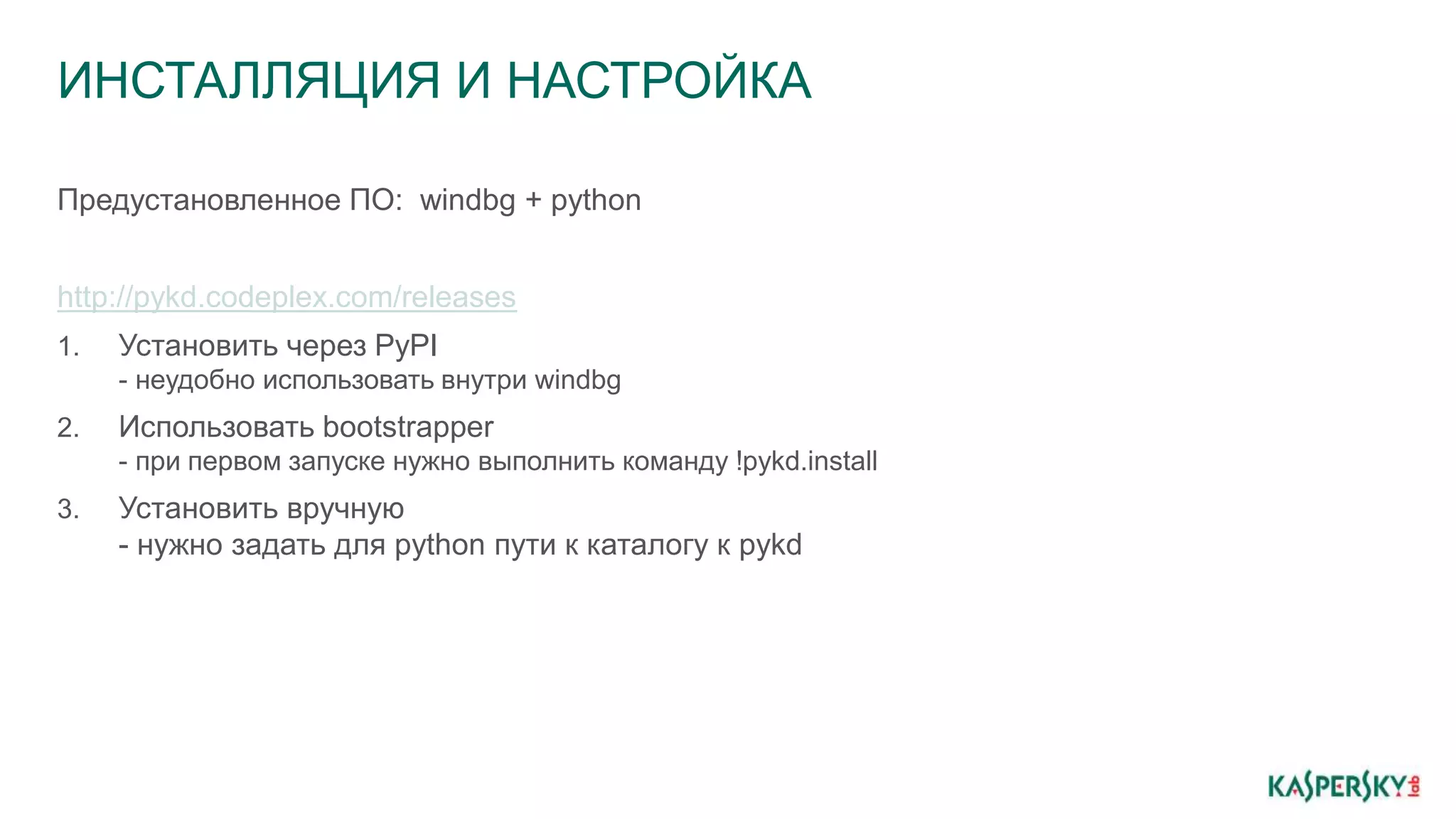 ИНСТАЛЛЯЦИЯ И НАСТРОЙКА
Предустановленное ПО: windbg + python
http://pykd.codeplex.com/releases
1. Установить через PyPI
- неудобно использовать внутри windbg
2. Использовать bootstrapper
- при первом запуске нужно выполнить команду !pykd.install
3. Установить вручную
- нужно задать для python пути к каталогу к pykd
 