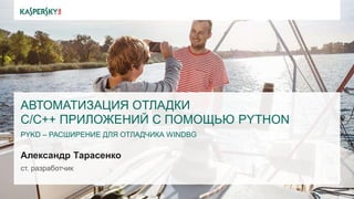 АВТОМАТИЗАЦИЯ ОТЛАДКИ
C/C++ ПРИЛОЖЕНИЙ С ПОМОЩЬЮ PYTHON
PYKD – РАСШИРЕНИЕ ДЛЯ ОТЛАДЧИКА WINDBG
Александр Тарасенко
ст. разработчик
 