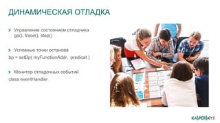ДИНАМИЧЕСКАЯ ОТЛАДКА
Управление состоянием отладчика
go(), trace(), step()
Условные точки останова
bp = setBp( myFunctionAddr, predicat )
Монитор отладочных событий
class eventHandler
 