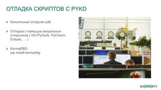 ОТЛАДКА СКРИПТОВ С PYKD
Консольный отладчик pdb
Отладка с помощью визуальных
отладчиков ( VS+PyTools, PyCharm,
Eclipse, … )
KarmaDBG
pip install karmadbg
 