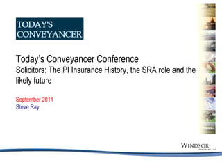 Today’s Conveyancer Conference Solicitors: The PI Insurance History, the SRA role and the likely future September 2011  Steve Ray 