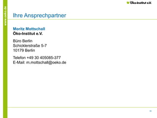 35
www.oeko.de
Ihre Ansprechpartner
Moritz Mottschall
Öko-Institut e.V.
Büro Berlin
Schicklerstraße 5-7
10179 Berlin
Telefon +49 30 405085-377
E-Mail: m.mottschall@oeko.de
 