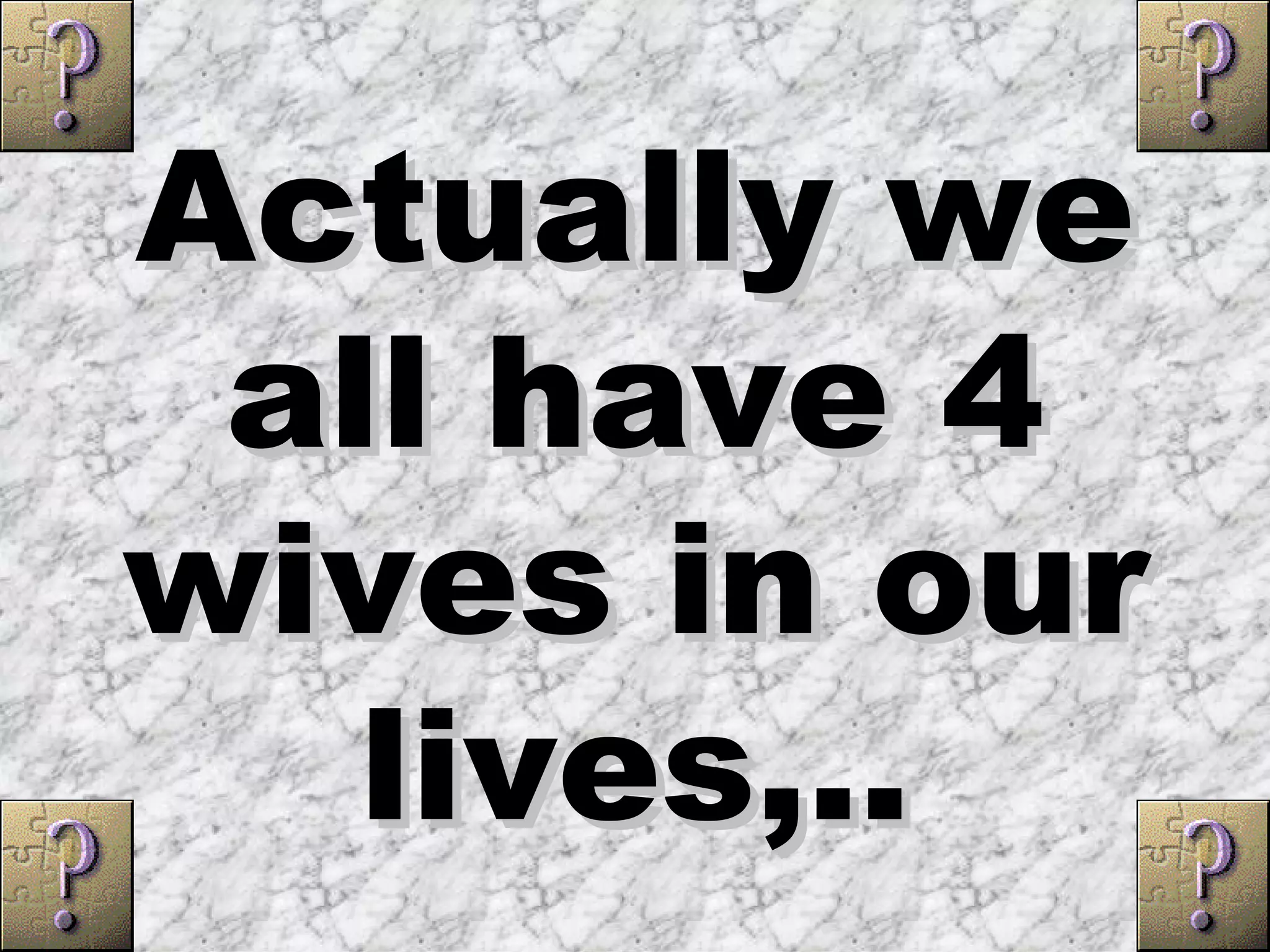 Actually we
 all have 4
wives in our
   lives,..
 