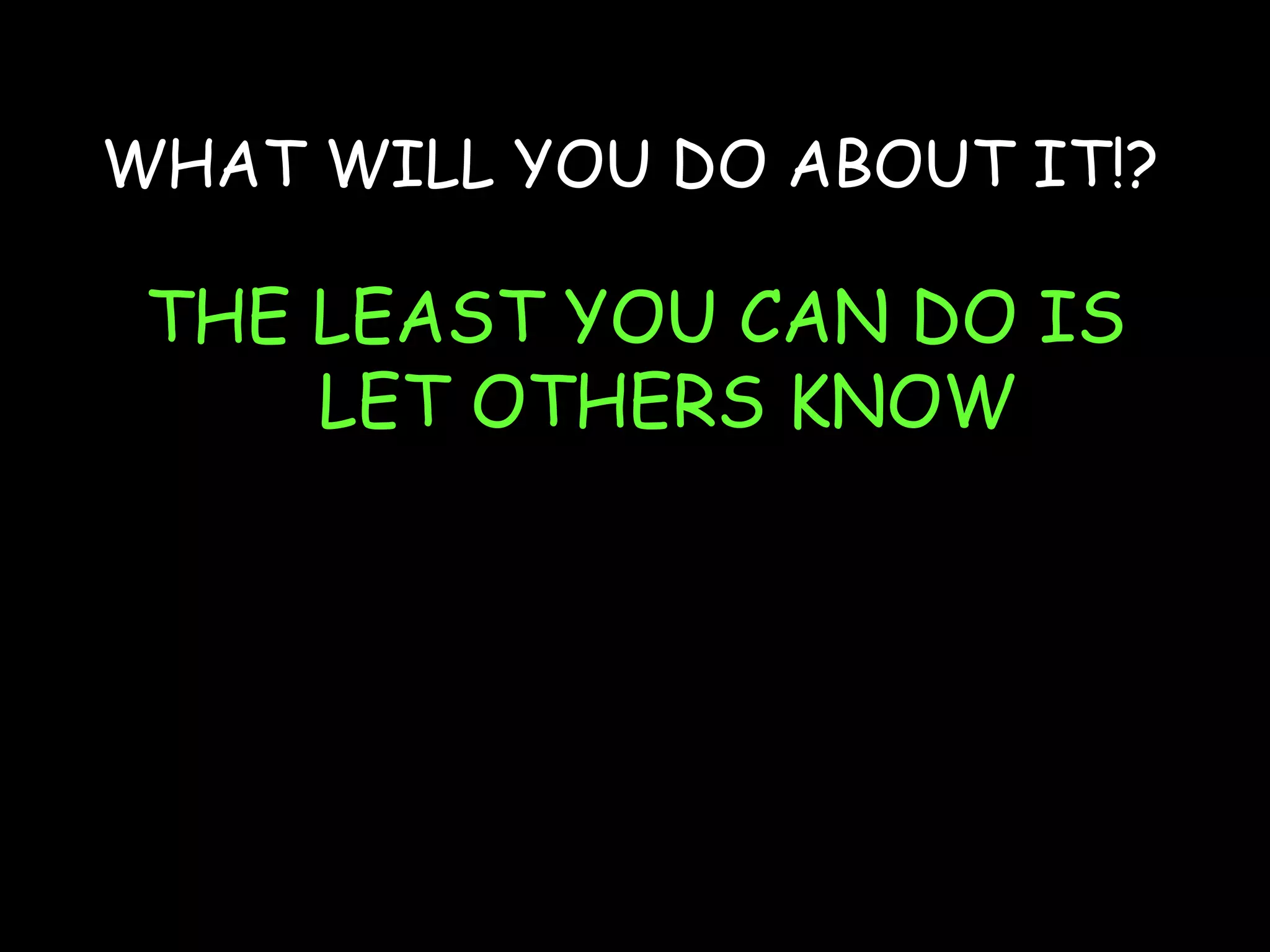 WHAT WILL YOU DO ABOUT IT!?

 THE LEAST YOU CAN DO IS
     LET OTHERS KNOW
 