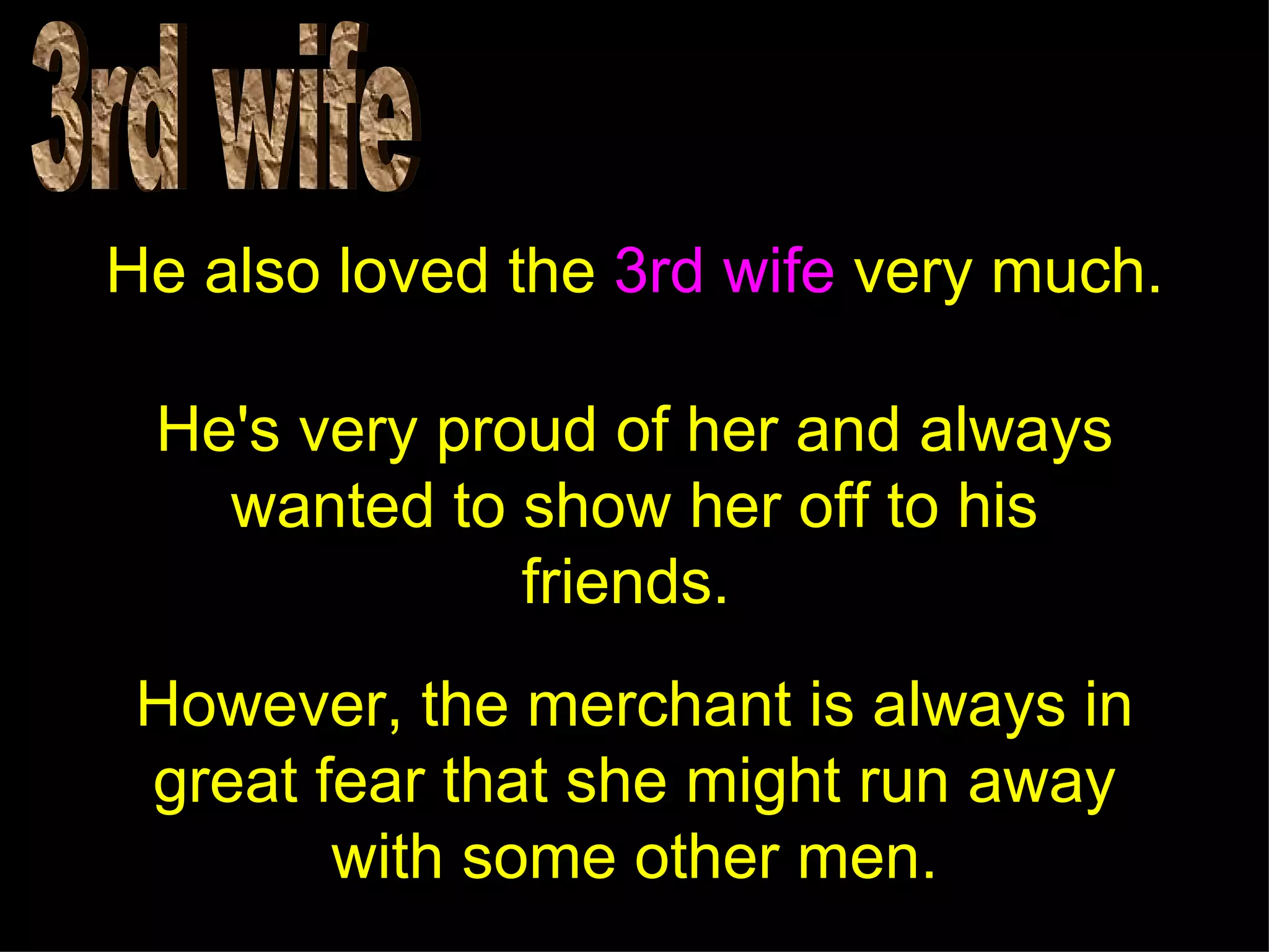 He also loved the 3rd wife very much.

 He's very proud of her and always
   wanted to show her off to his
              friends.
 However, the merchant is always in
 great fear that she might run away
        with some other men.
 
