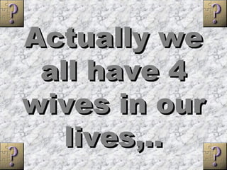 Actually weActually we
all have 4all have 4
wives in ourwives in our
lives,..lives,..
 