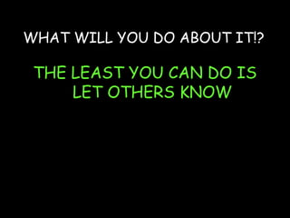 WHAT WILL YOU DO ABOUT IT!?
THE LEAST YOU CAN DO IS
LET OTHERS KNOW
?
 