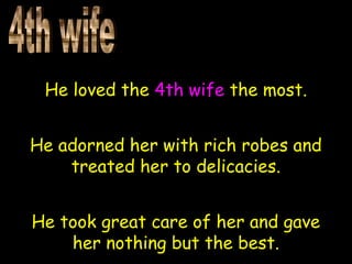 He loved the 4th wife the most.
He adorned her with rich robes and
treated her to delicacies.
He took great care of her and gave
her nothing but the best.
 