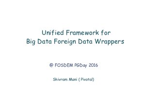 Shivram Mani ( Pivotal)
Unified Framework for
Big Data Foreign Data Wrappers
@ FOSDEM PGDay 2016
 