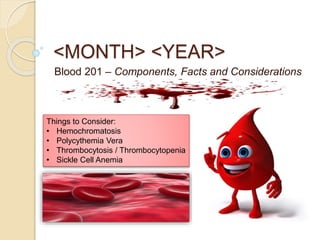 <MONTH> <YEAR>
Blood 201 – Components, Facts and Considerations
Things to Consider:
• Hemochromatosis
• Polycythemia Vera
• Thrombocytosis / Thrombocytopenia
• Sickle Cell Anemia
 