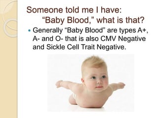 Someone told me I have:
“Baby Blood,” what is that?
 Generally “Baby Blood” are types A+,
A- and O- that is also CMV Negative
and Sickle Cell Trait Negative.
 