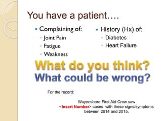 You have a patient….
 History (Hx) of:
◦ Diabetes
◦ Heart Failure
For the record:
Waynesboro First Aid Crew saw
<Insert Number> cases with these signs/symptoms
between 2014 and 2015.
 