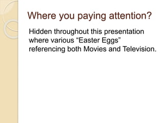 Where you paying attention?
Hidden throughout this presentation
where various “Easter Eggs”
referencing both Movies and Television.
 