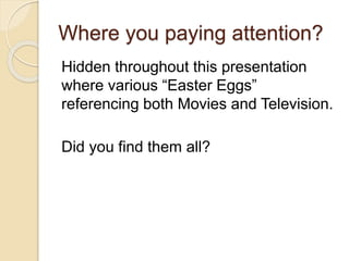 Where you paying attention?
Hidden throughout this presentation
where various “Easter Eggs”
referencing both Movies and Television.
Did you find them all?
 