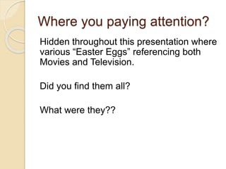 Where you paying attention?
Hidden throughout this presentation where
various “Easter Eggs” referencing both
Movies and Television.
Did you find them all?
What were they??
 