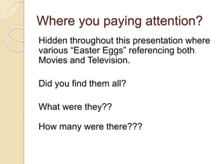 Where you paying attention?
Hidden throughout this presentation where
various “Easter Eggs” referencing both
Movies and Television.
Did you find them all?
What were they??
How many were there???
 