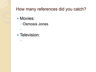 How many references did you catch?
 Movies:
◦ Osmosis Jones
◦
 Television:
◦
 