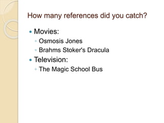 How many references did you catch?
 Movies:
◦ Osmosis Jones
◦ Brahms Stoker's Dracula
 Television:
◦ The Magic School Bus
 