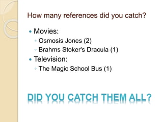 How many references did you catch?
 Movies:
◦ Osmosis Jones (2)
◦ Brahms Stoker's Dracula (1)
 Television:
◦ The Magic School Bus (1)
 