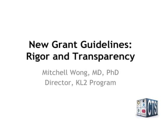 New Grant Guidelines:
Rigor and Transparency
Mitchell Wong, MD, PhD
Director, KL2 Program
 