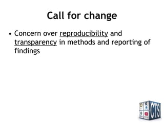 Call for change
• Concern over reproducibility and
transparency in methods and reporting of
findings
 