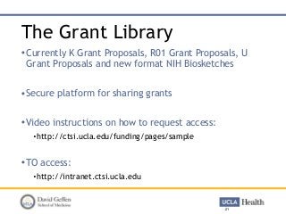 The Grant Library
•Currently K Grant Proposals, R01 Grant Proposals, U
Grant Proposals and new format NIH Biosketches
•Secure platform for sharing grants
•Video instructions on how to request access:
•http://ctsi.ucla.edu/funding/pages/sample
•TO access:
•http://intranet.ctsi.ucla.edu
21
 