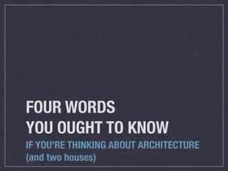 FOUR WORDS
YOU OUGHT TO KNOW
IF YOU’RE THINKING ABOUT ARCHITECTURE
(and two houses)
 