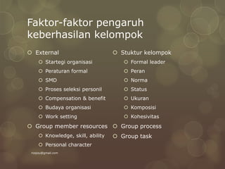 Faktor-faktor pengaruh
keberhasilan kelompok
 External
 Startegi organisasi
 Peraturan formal
 SMD
 Proses seleksi personil
 Compensation & benefit
 Budaya organisasi
 Work setting
 Group member resources
 Knowledge, skill, ability
 Personal character
 Stuktur kelompok
 Formal leader
 Peran
 Norma
 Status
 Ukuran
 Komposisi
 Kohesivitas
 Group process
 Group task
rizqizu@gmail.com
 