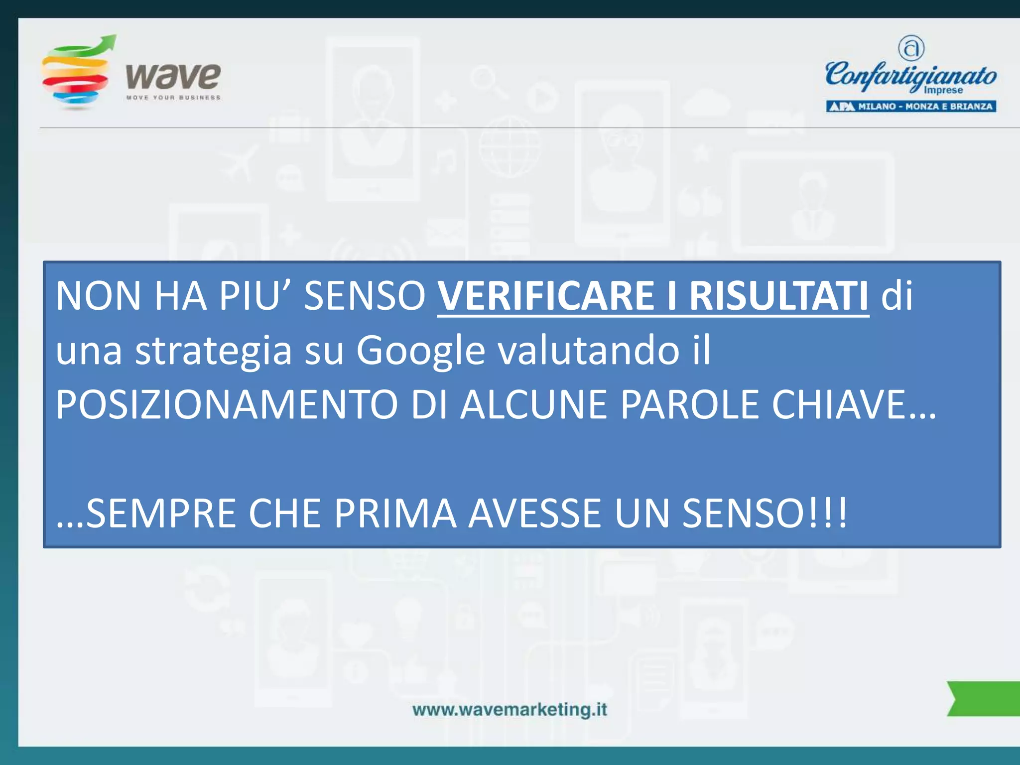 NON HA PIU’ SENSO VERIFICARE I RISULTATI di 
una strategia su Google valutando il 
POSIZIONAMENTO DI ALCUNE PAROLE CHIAVE… 
…SEMPRE CHE PRIMA AVESSE UN SENSO!!! 
 