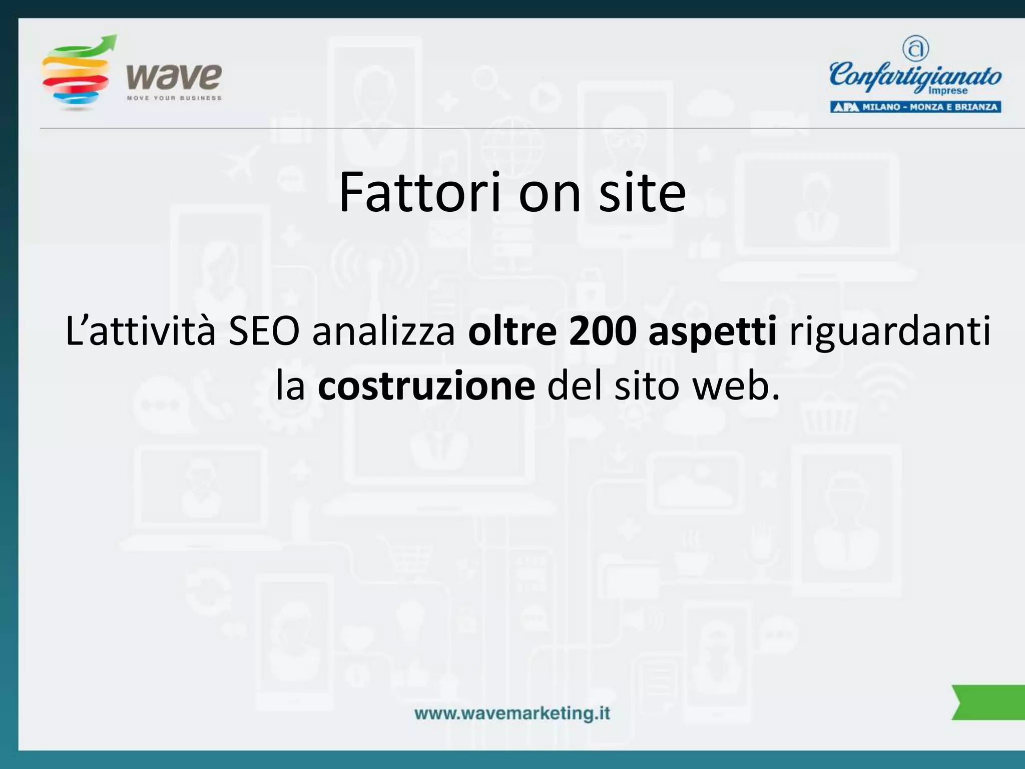 Fattori on site 
L’attività SEO analizza oltre 200 aspetti riguardanti 
la costruzione del sito web. 
 