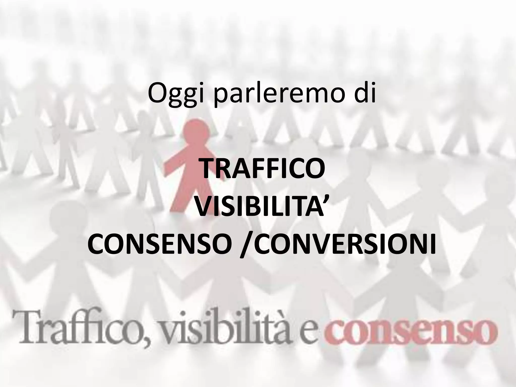 Oggi parleremo di 
TRAFFICO 
VISIBILITA’ 
CONSENSO /CONVERSIONI 
 