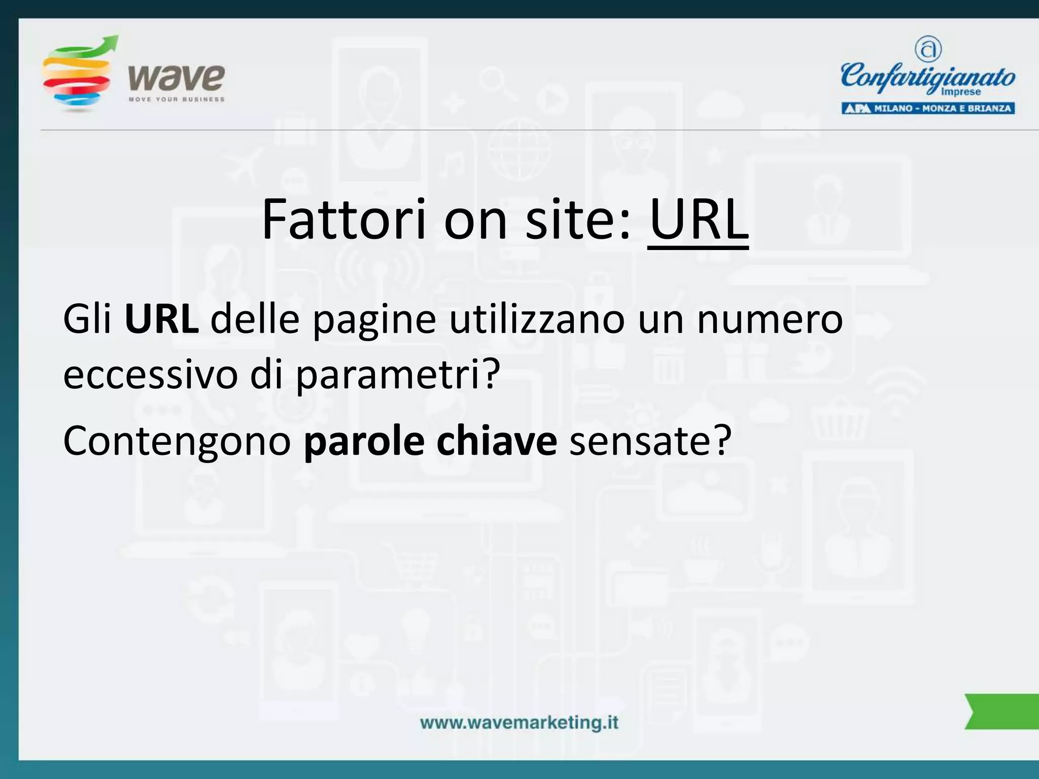 Fattori on site: URL 
Gli URL delle pagine utilizzano un numero 
eccessivo di parametri? 
Contengono parole chiave sensate? 
 