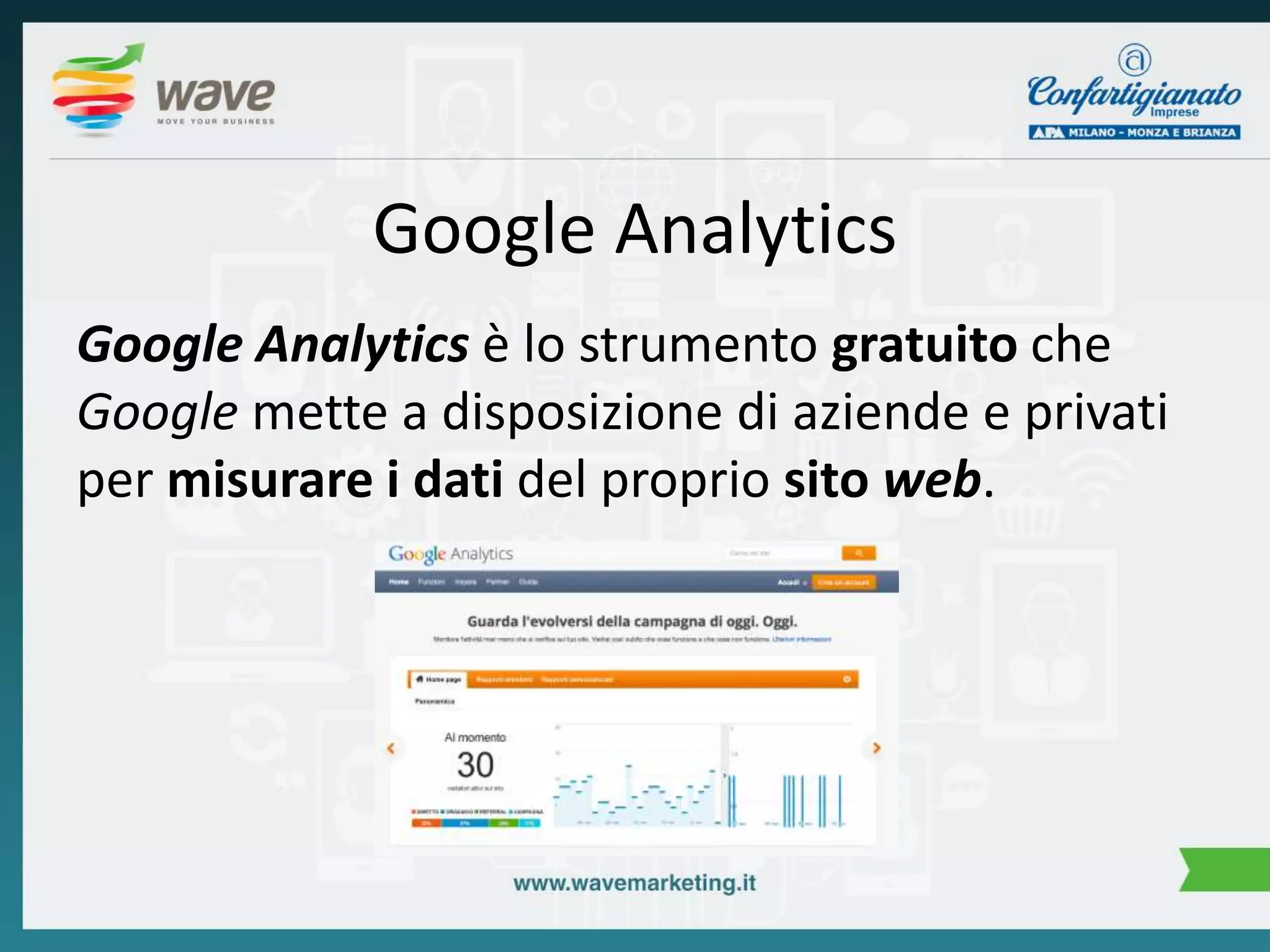 Google Analytics 
Google Analytics è lo strumento gratuito che 
Google mette a disposizione di aziende e privati 
per misurare i dati del proprio sito web. 
 