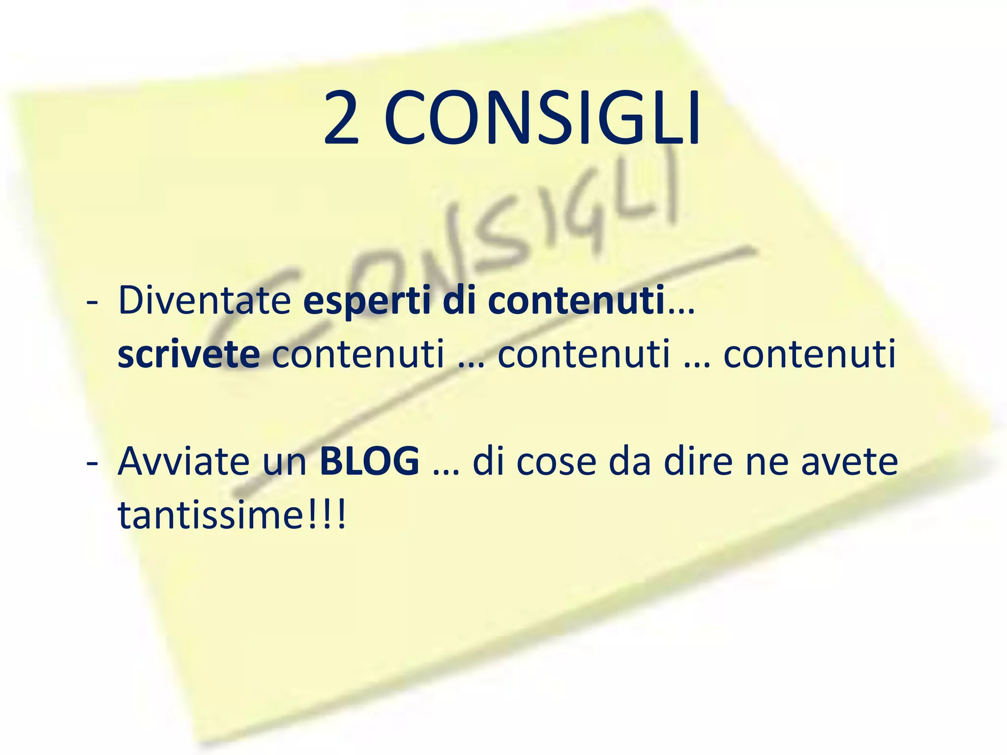 2 CONSIGLI 
- Diventate esperti di contenuti… 
scrivete contenuti … contenuti … contenuti 
- Avviate un BLOG … di cose da dire ne avete 
tantissime!!! 
 