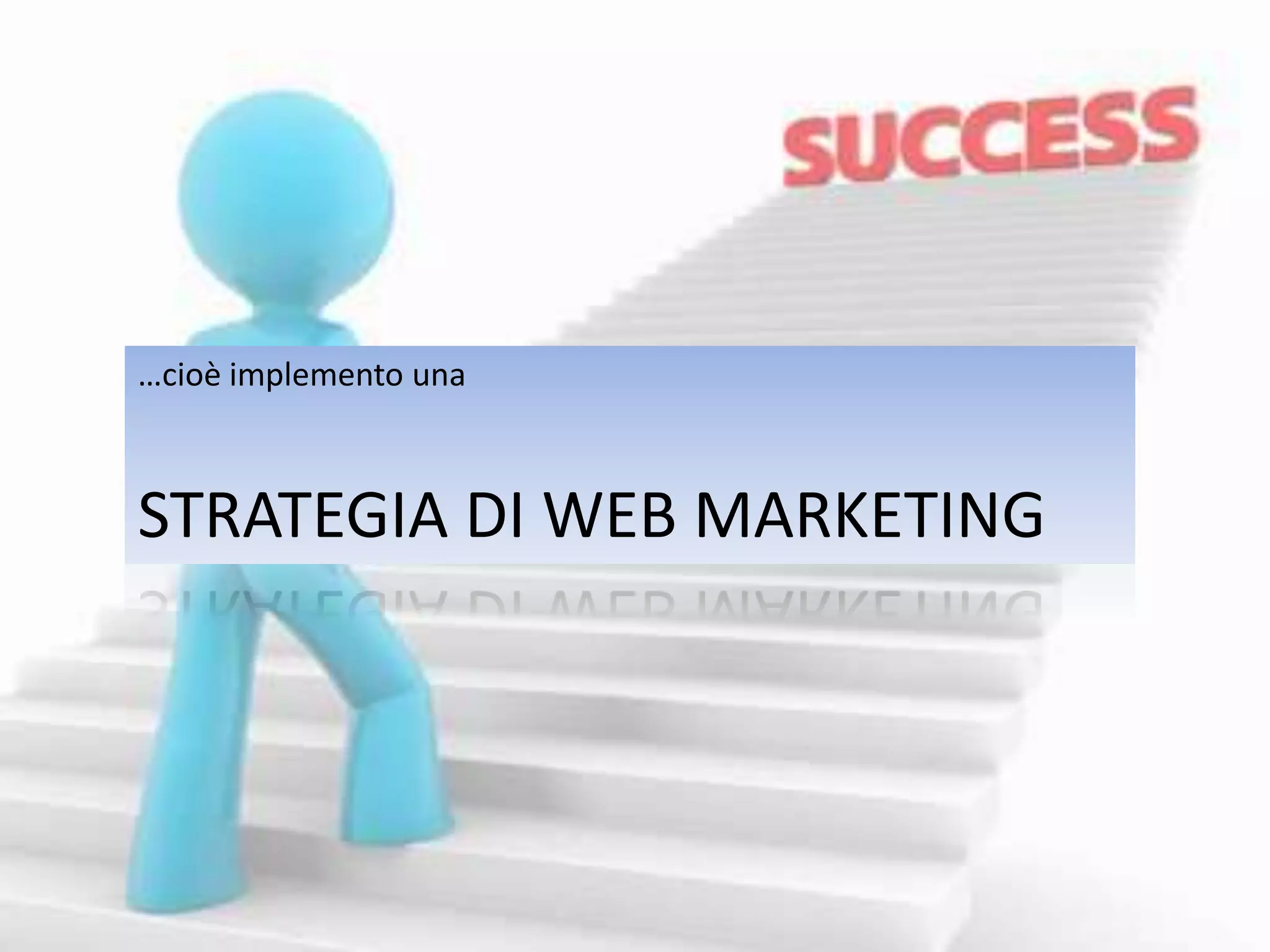 …cioè implemento una 
STRATEGIA DI WEB MARKETING 
 