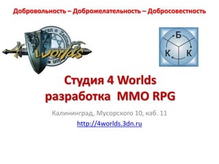 Добровольность – Доброжелательность – Добросовестность Студия 4 Worldsразработка  MMO RPGКалининград, Мусорского 10, каб. 11http://4worlds.3dn.ru