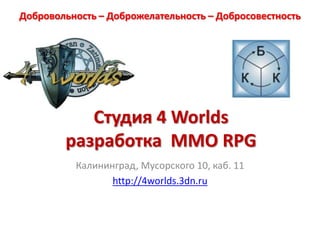 Добровольность – Доброжелательность – Добросовестность  Студия 4 Worldsразработка  MMO RPG Калининград, Мусорского 10, каб. 11 http://4worlds.3dn.ru 