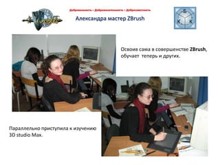 Добровольность – Доброжелательность – Добросовестность Александра мастер ZBrush Освоив сама в совершенстве ZBrush, обучает  теперь и других.Параллельно приступила к изучению3D studio Max.