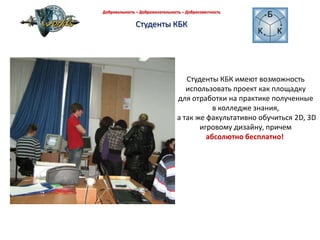Добровольность – Доброжелательность – Добросовестность Студенты КБКСтуденты КБК имеют возможность использовать проект как площадку для отработки на практике полученные в колледже знания, а так же факультативно обучиться 2D, 3Dигровому дизайну, причем абсолютно бесплатно!  