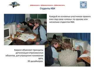 Добровольность – Доброжелательность – Добросовестность Студенты КБККаждый из основных участников проекта взял под свою «опеку» по одному или несколько студентов КБК. Кирилл объясняет принципы детализации отрисованных объектов, для упрощения понимания арта, 3D дизайнеров. 