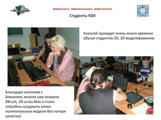 Добровольность – Доброжелательность – Добросовестность Студенты КБКАлексей проводит очень много времениобучая студентов 2D, 3D моделированию.Благодаря занятиям с Алексеем, многие уже освоили ZBrush, 3D studio Max и стали способны создавать низко полигональные модели без потери качества! 