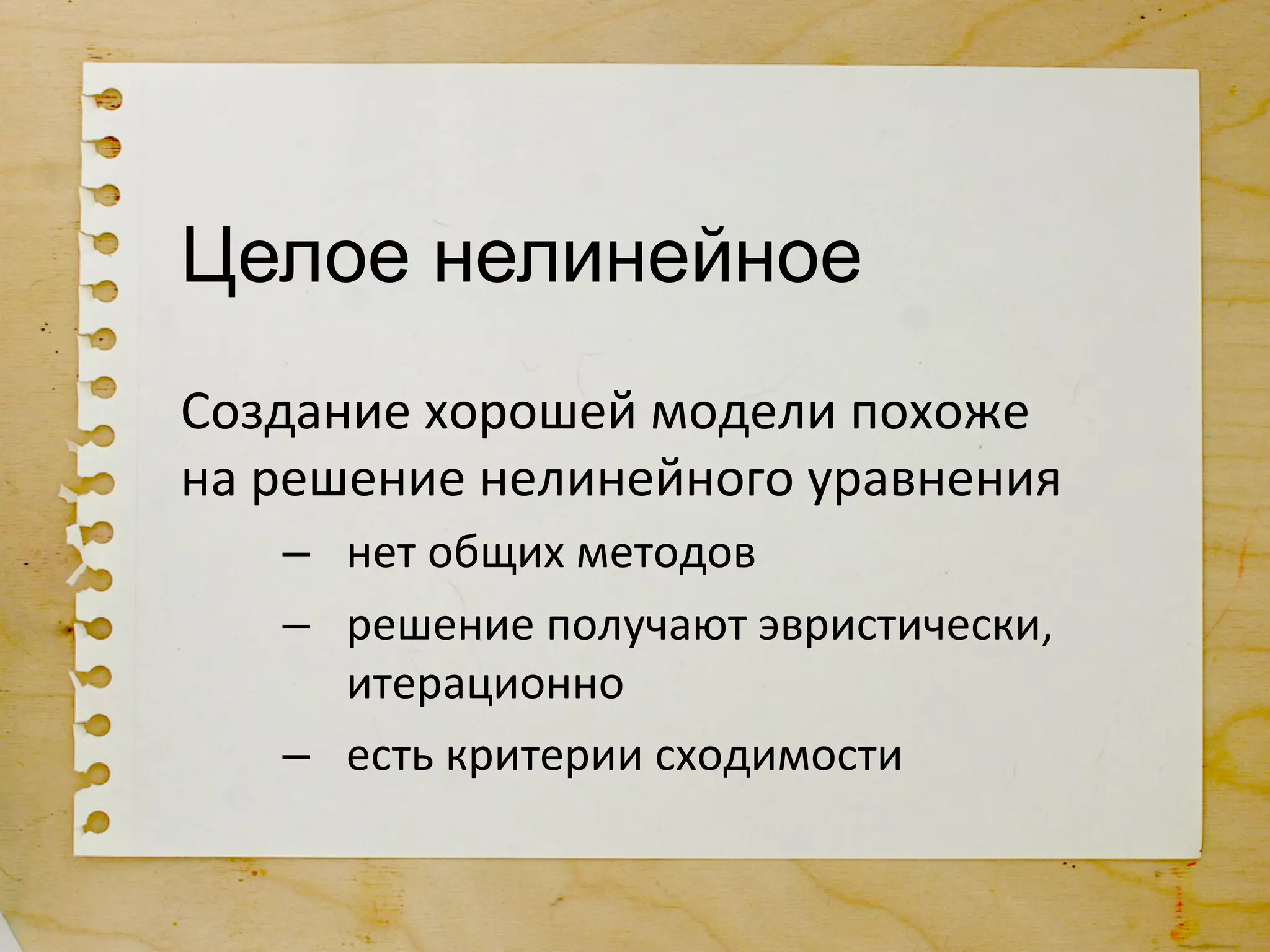 Целое нелинейное
Создание	
  хорошей	
  модели	
  похоже	
  
на	
  решение	
  нелинейного	
  уравнения	
  
     –  нет	
  общих	
  методов	
  
     –  решение	
  получают	
  эвристически,	
  
        итерационно	
  
     –  есть	
  критерии	
  сходимости	
  
 