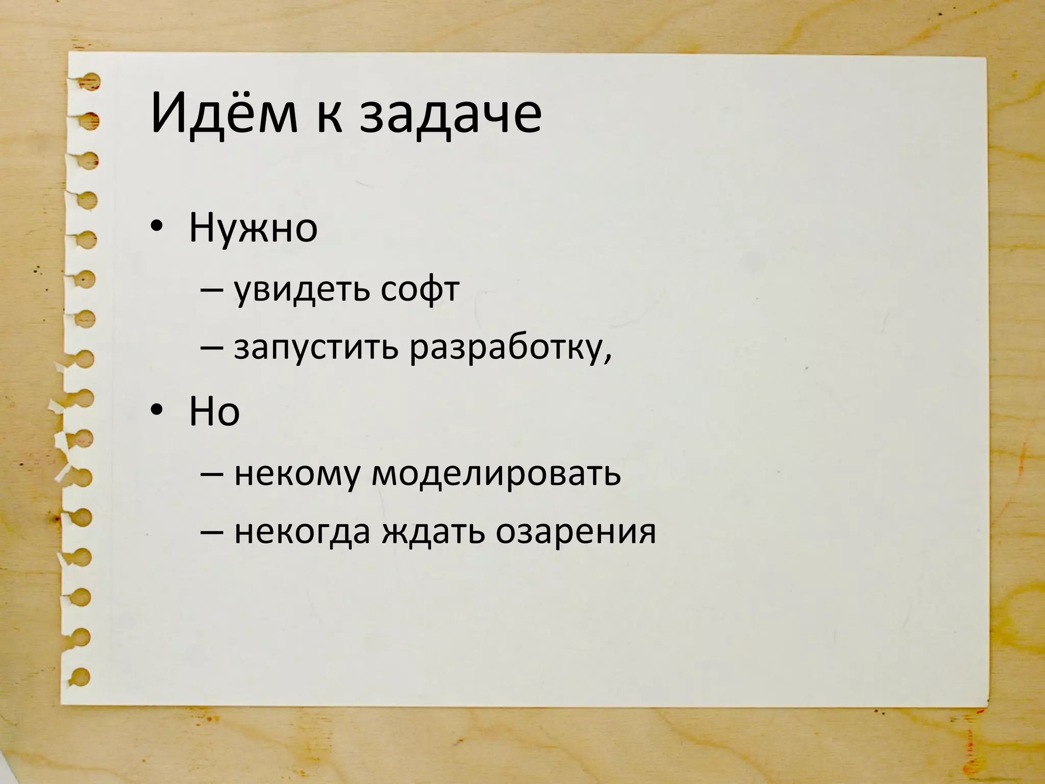 Идём	
  к	
  задаче	
  	
  
•  Нужно	
  	
  
    –  увидеть	
  софт	
  
    –  запустить	
  разработку,	
  
•  Но	
  
    –  некому	
  моделировать	
  
    –  некогда	
  ждать	
  озарения	
  
 